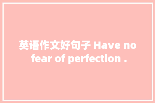 英语作文好句子 Have no fear of perfection . 学术范文