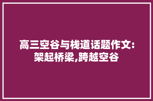 高三空谷与栈道话题作文:架起桥梁,跨越空谷