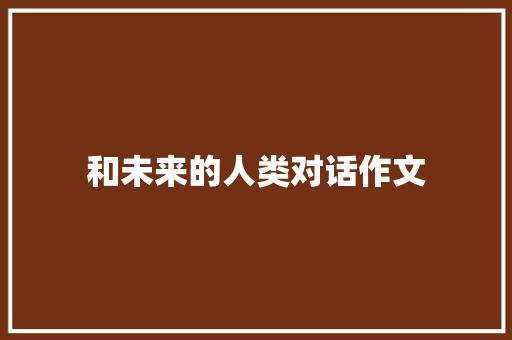 和未来的人类对话作文 申请书范文