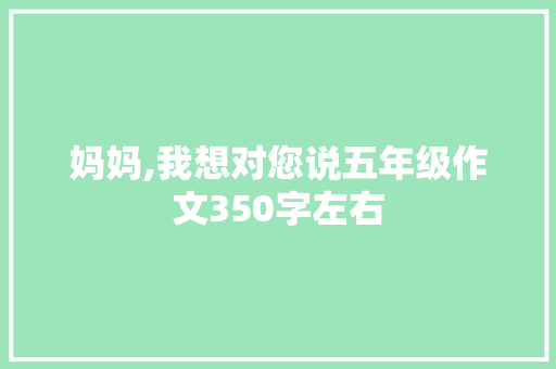 妈妈,我想对您说五年级作文350字左右 致辞范文