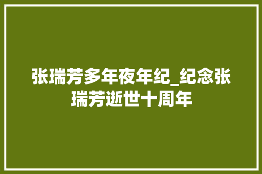 张瑞芳多年夜年纪_纪念张瑞芳逝世十周年