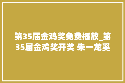 第35届金鸡奖免费播放_第35届金鸡奖开奖 朱一龙奚美娟喜擒金鸡长津湖成大年夜赢家