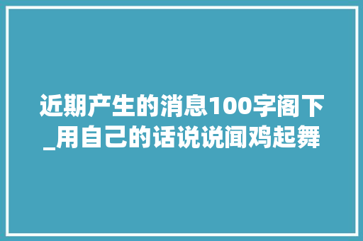 近期产生的消息100字阁下_用自己的话说说闻鸡起舞的故事50字100字