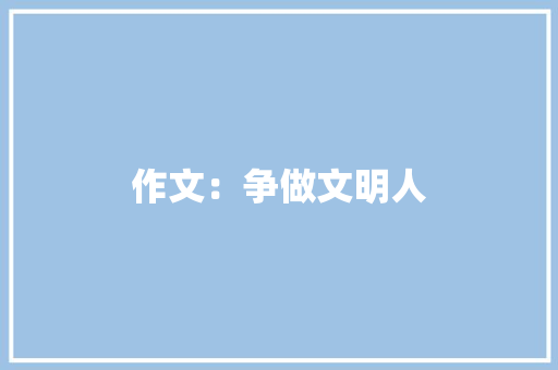 作文：争做文明人 论文范文