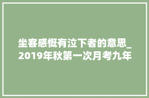 坐客感慨有泣下者的意思_2019年秋第一次月考九年级语文卷