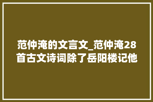 范仲淹的文言文_范仲淹28首古文诗词除了岳阳楼记他还有很多经典作品