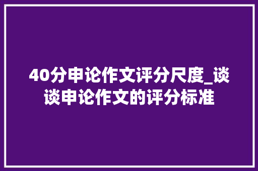 40分申论作文评分尺度_谈谈申论作文的评分标准