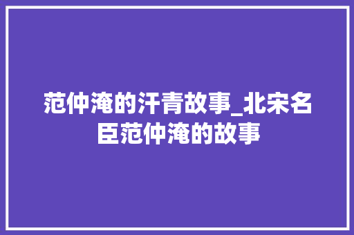 范仲淹的汗青故事_北宋名臣范仲淹的故事 申请书范文