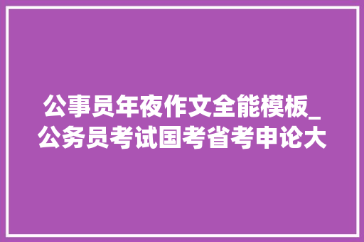 公事员年夜作文全能模板_公务员考试国考省考申论大年夜作文万能模板