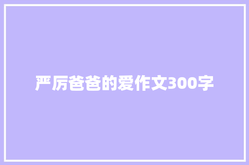 严厉爸爸的爱作文300字 会议纪要范文