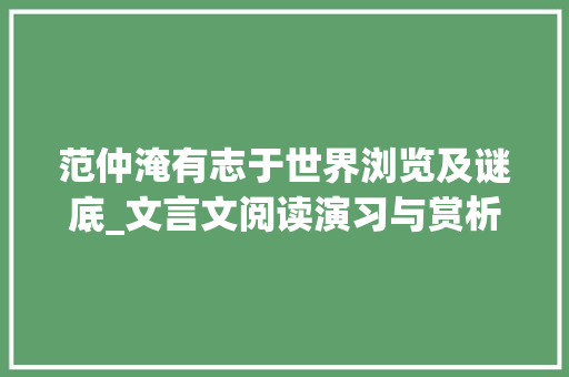 范仲淹有志于世界浏览及谜底_文言文阅读演习与赏析 十五 范仲淹有志于世界 综述范文