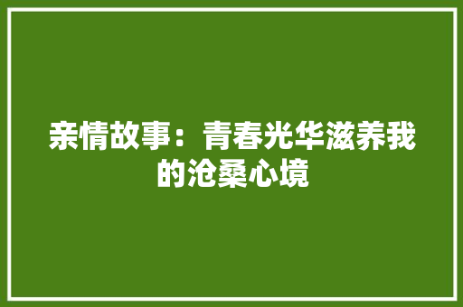 亲情故事：青春光华滋养我的沧桑心境 求职信范文