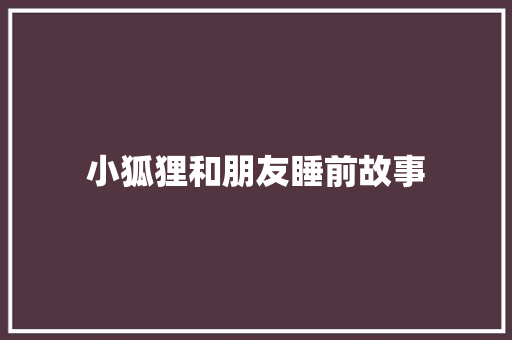 小狐狸和朋友睡前故事 职场范文