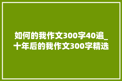 如何的我作文300字40遍_十年后的我作文300字精选11篇