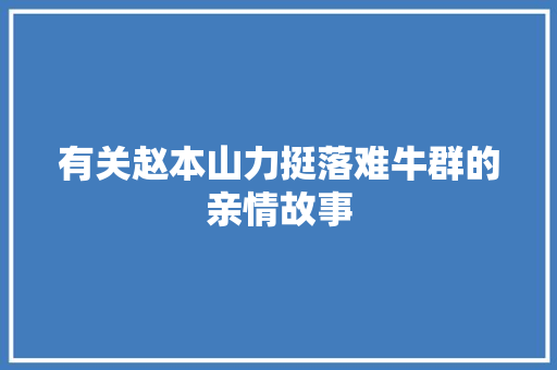 有关赵本山力挺落难牛群的亲情故事