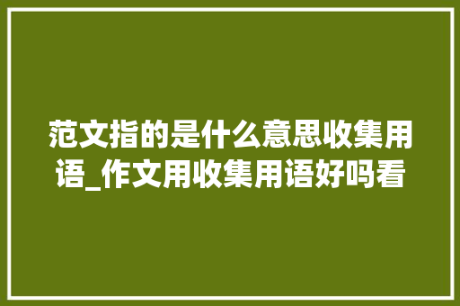 范文指的是什么意思收集用语_作文用收集用语好吗看语文师长教师给你写范文带上___上路