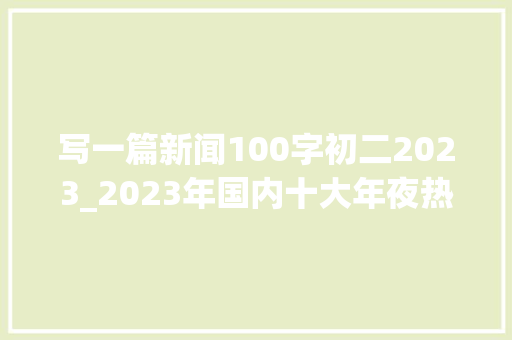 写一篇新闻100字初二2023_2023年国内十大年夜热点事宜你最关注哪几个