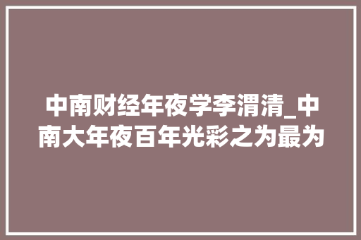 中南财经年夜学李渭清_中南大年夜百年光彩之为最为出彩的党委书记点赞一