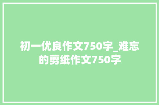 初一优良作文750字_难忘的剪纸作文750字