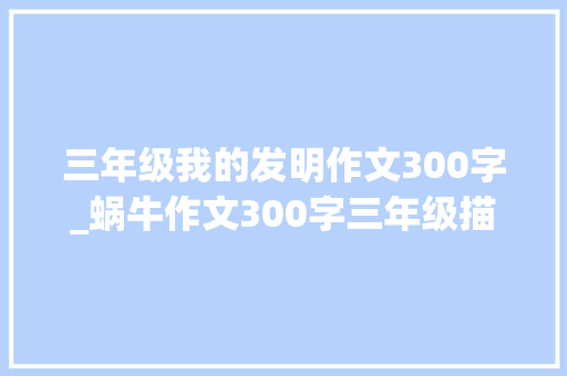 三年级我的发明作文300字_蜗牛作文300字三年级描写小蜗牛的作文范文