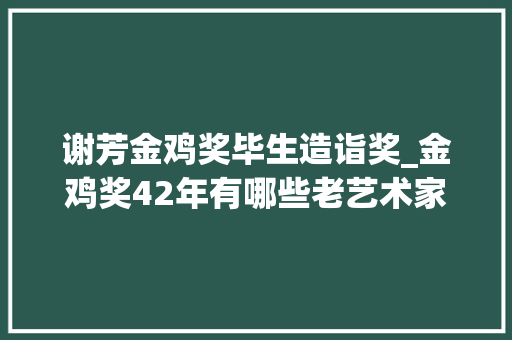 谢芳金鸡奖毕生造诣奖_金鸡奖42年有哪些老艺术家获终生成就奖达式常此次能获奖吗