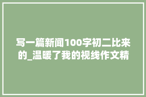 写一篇新闻100字初二比来的_温暖了我的视线作文精选47篇 申请书范文