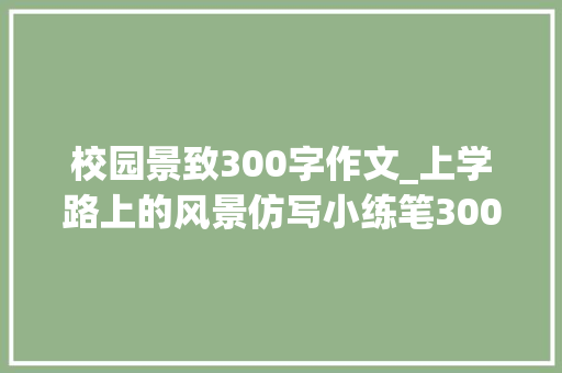 校园景致300字作文_上学路上的风景仿写小练笔300字三年级