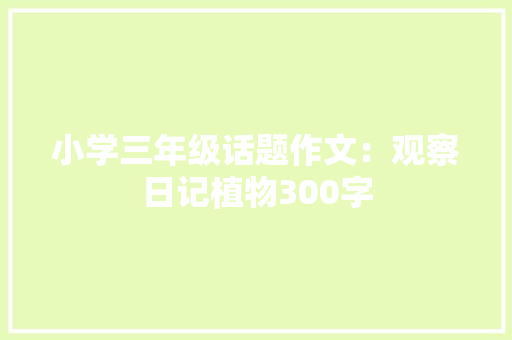 小学三年级话题作文：观察日记植物300字 书信范文