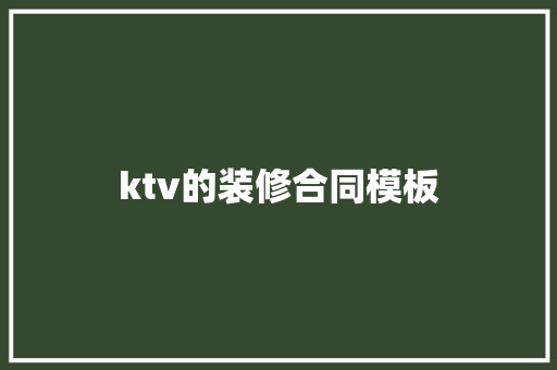 ktv的装修合同模板 工作总结范文