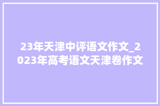 23年天津中评语文作文_2023年高考语文天津卷作文出炉