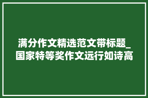 满分作文精选范文带标题_国家特等奖作文远行如诗高考满分作文的范文