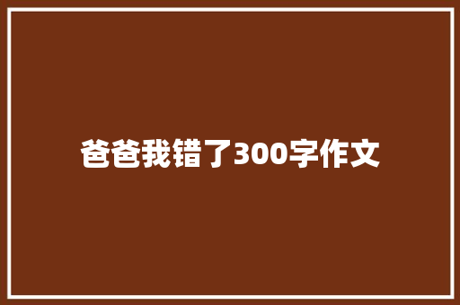 爸爸我错了300字作文