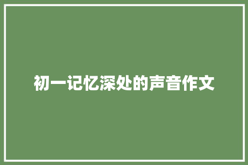 初一记忆深处的声音作文 演讲稿范文