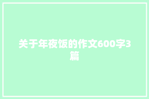 关于年夜饭的作文600字3篇 工作总结范文