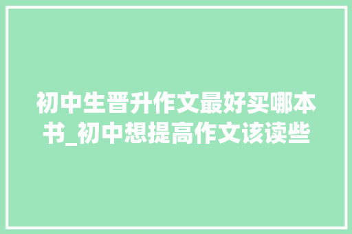 初中生晋升作文最好买哪本书_初中想提高作文该读些什么书