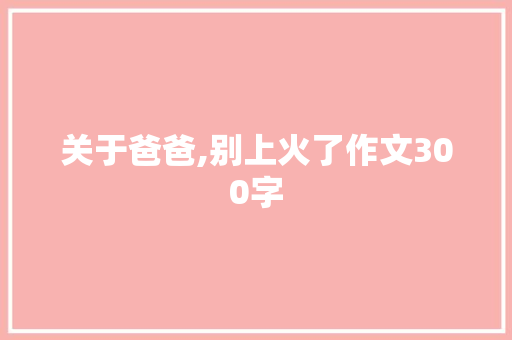 关于爸爸,别上火了作文300字