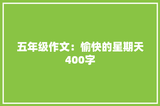 五年级作文：愉快的星期天400字 致辞范文