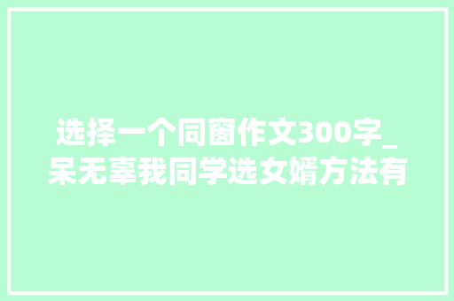 选择一个同窗作文300字_呆无辜我同学选女婿方法有点特别