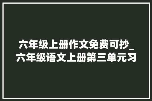 六年级上册作文免费可抄_六年级语文上册第三单元习作__让生活更美好范文11篇