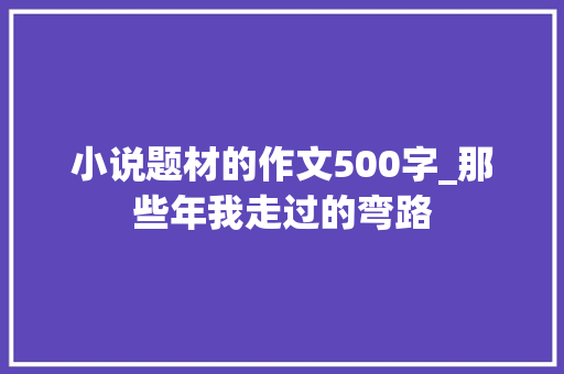 小说题材的作文500字_那些年我走过的弯路