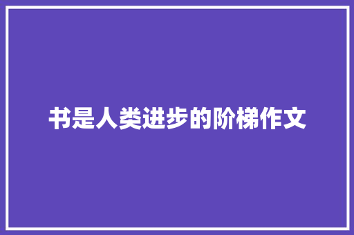 书是人类进步的阶梯作文 生活范文