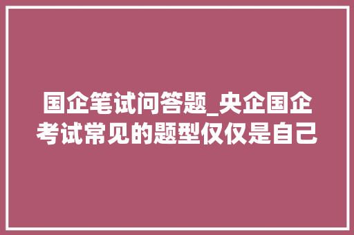 国企笔试问答题_央企国企考试常见的题型仅仅是自己考过的意见作考试参考