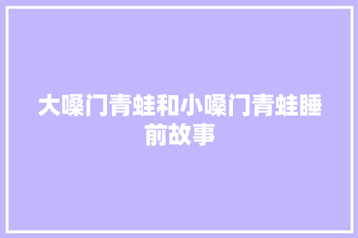 大嗓门青蛙和小嗓门青蛙睡前故事