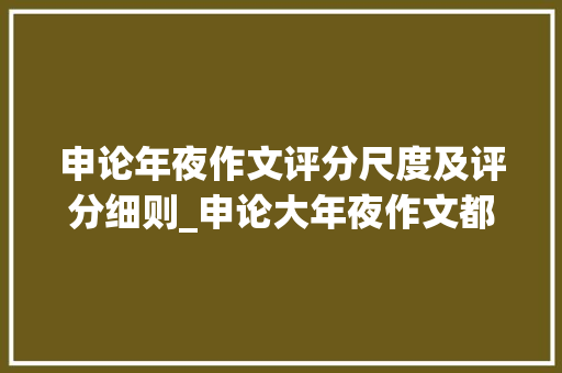 申论年夜作文评分尺度及评分细则_申论大年夜作文都是怎么评分的