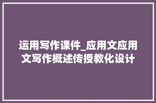 运用写作课件_应用文应用文写作概述传授教化设计