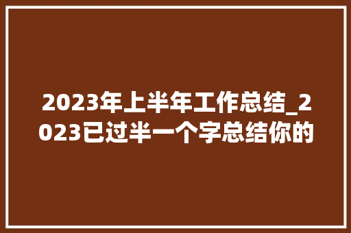 2023年上半年工作总结_2023已过半一个字总结你的上半年