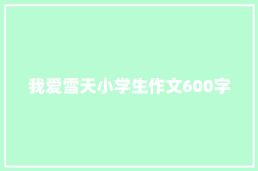 我爱雪天小学生作文600字 职场范文