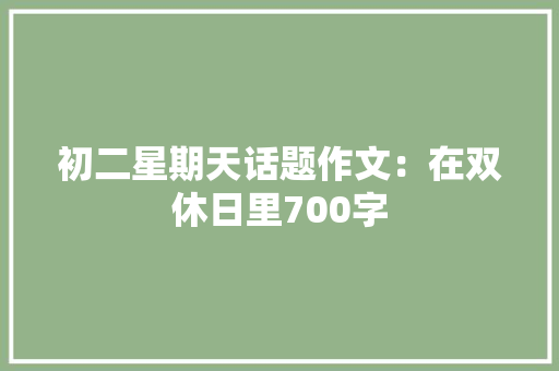 初二星期天话题作文：在双休日里700字