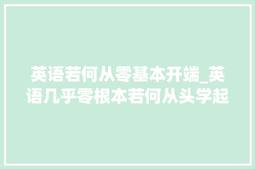 英语若何从零基本开端_英语几乎零根本若何从头学起要先辈修语法吗