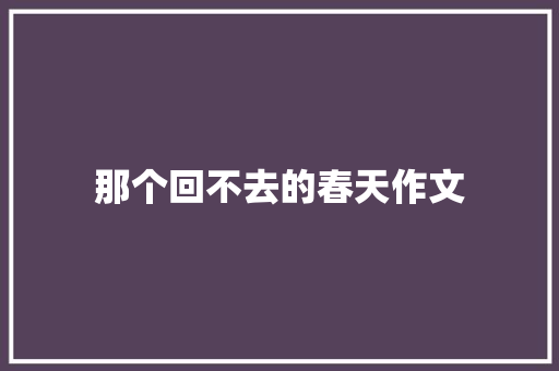 那个回不去的春天作文 会议纪要范文